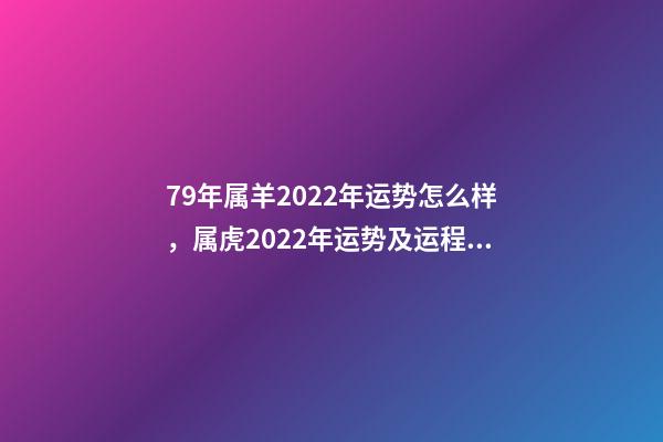 79年属羊2022年运势怎么样，属虎2022年运势及运程每月运程 79属羊人2022年全年运势，1979属羊2022年运势大全